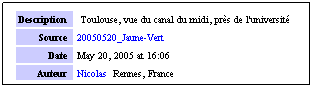 Zone de Texte: Description
 Toulouse, vue du canal du midi, prs de l'universit
Source
20050520_Jaune-Vert
Date
May 20, 2005 at 16:06
Auteur
Nicolas  Rennes, France
 
